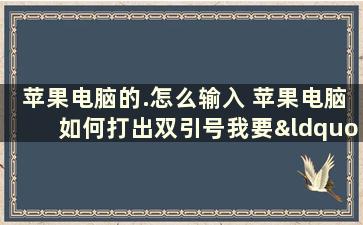 苹果电脑的.怎么输入 苹果电脑如何打出双引号我要“”，不是